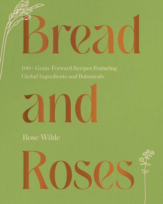 Bread and Roses: 100+ Grain Forward Recipes featuring Global Ingredients and Botanicals [O#COOKBOOKS]